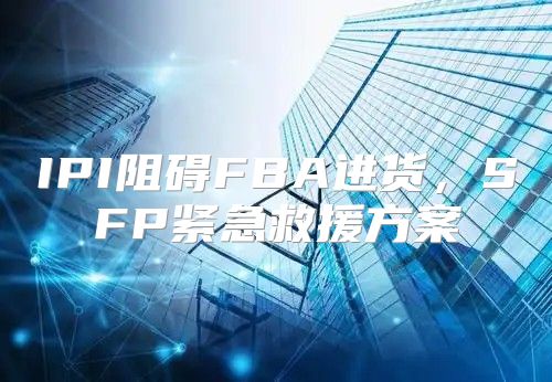 IPI阻碍FBA进货，SFP紧急救援方案