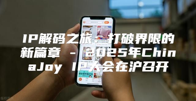 IP解码之旅：打破界限的新篇章 - 2025年ChinaJoy IP大会在沪召开