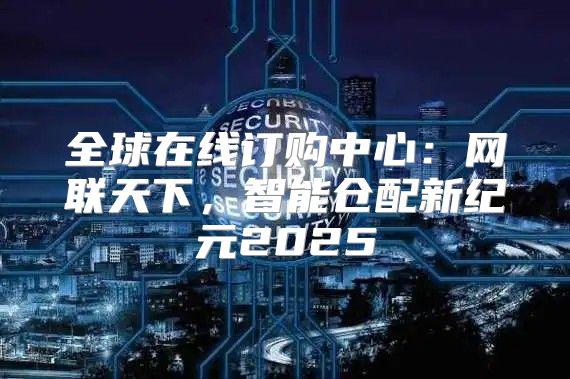 全球在线订购中心：网联天下，智能仓配新纪元2025