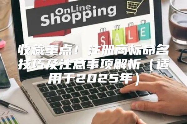 收藏重点！注册商标命名技巧及注意事项解析适用于2025年