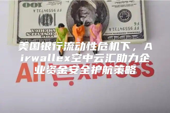 美国银行流动性危机下，Airwallex空中云汇助力企业资金安全护航策略