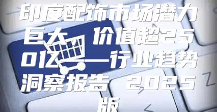印度配饰市场潜力巨大，价值超250亿——行业趋势洞察报告 2025版