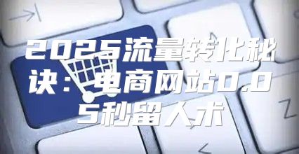 2025流量转化秘诀：电商网站0.05秒留人术