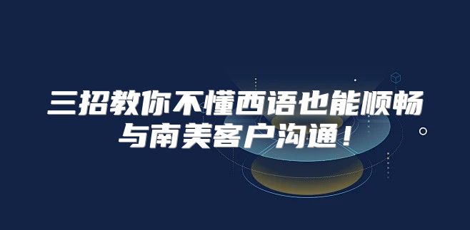三招教你不懂西语也能顺畅与南美客户沟通！