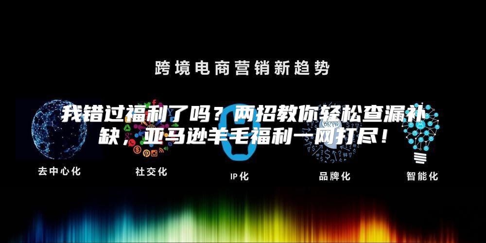 我错过福利了吗？两招教你轻松查漏补缺，亚马逊羊毛福利一网打尽！