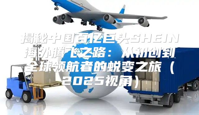 揭秘中国百亿巨头SHEIN海外腾飞之路：从初创到全球领航者的蜕变之旅2025视角