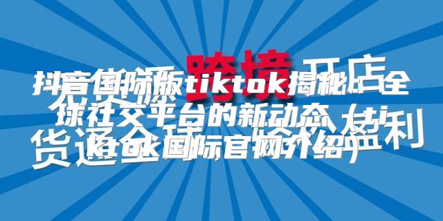 抖音国际版tiktok揭秘：全球社交平台的新动态tiktok国际官网介绍