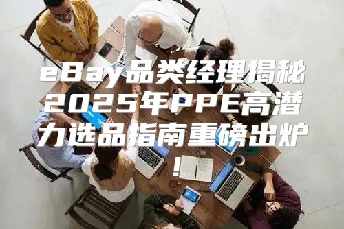 eBay品类经理揭秘2025年PPE高潜力选品指南重磅出炉！