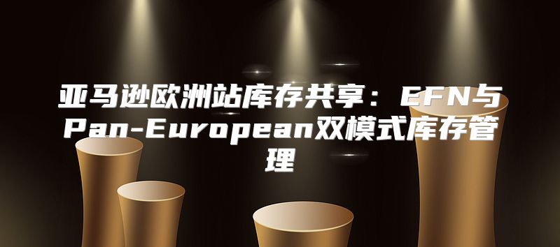 亚马逊欧洲站库存共享：EFN与Pan-European双模式库存管理
