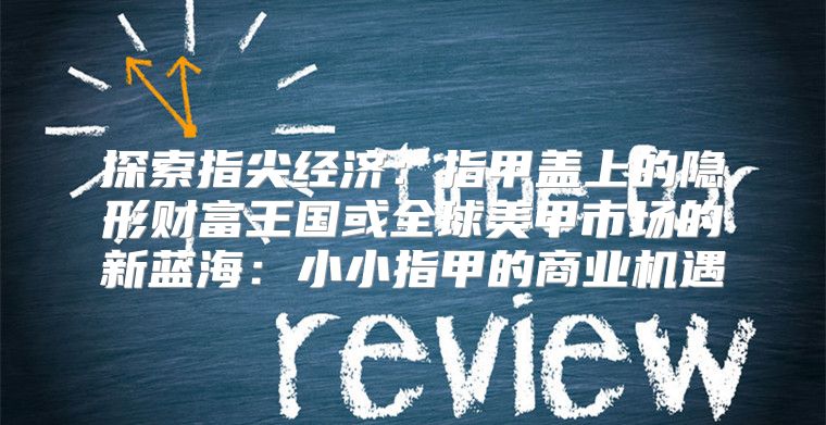 探索指尖经济：指甲盖上的隐形财富王国或全球美甲市场的新蓝海：小小指甲的商业机遇
