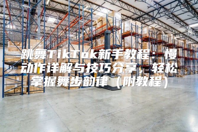 跳舞TikTok新手教程：慢动作详解与技巧分享，轻松掌握舞步韵律附教程