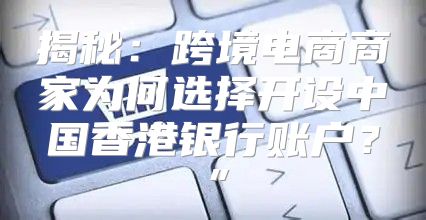 揭秘：跨境电商商家为何选择开设中国香港银行账户？”