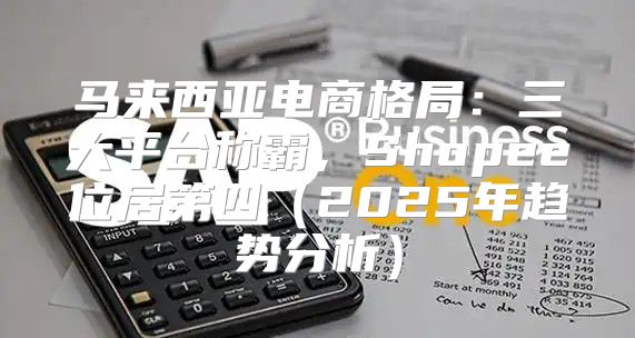 马来西亚电商格局：三大平台称霸，Shopee位居第四2025年趋势分析