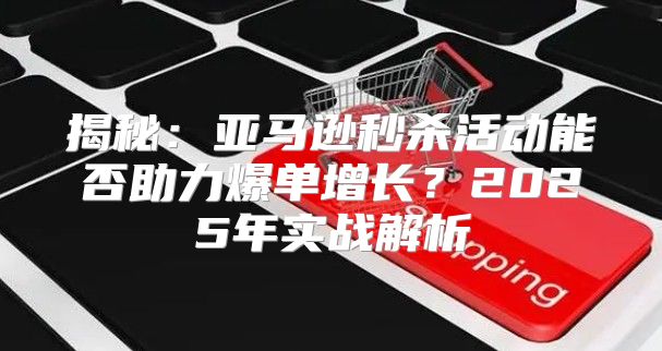 揭秘：亚马逊秒杀活动能否助力爆单增长？2025年实战解析