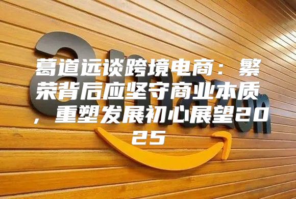 葛道远谈跨境电商：繁荣背后应坚守商业本质，重塑发展初心展望2025