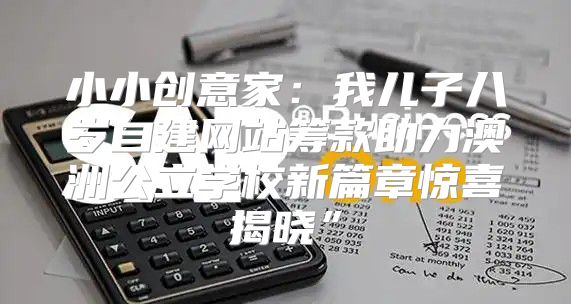 小小创意家：我儿子八岁自建网站筹款助力澳洲公立学校新篇章惊喜揭晓”