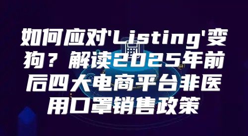 如何应对'Listing'变狗？解读2025年前后四大电商平台非医用口罩销售政策