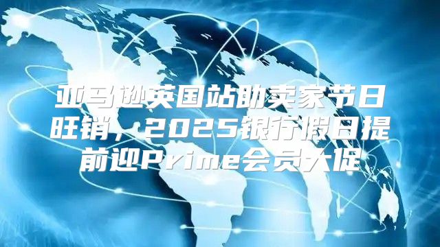亚马逊英国站助卖家节日旺销，2025银行假日提前迎Prime会员大促