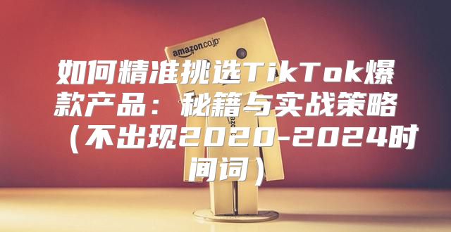如何精准挑选TikTok爆款产品：秘籍与实战策略不出现2020-2025时间词