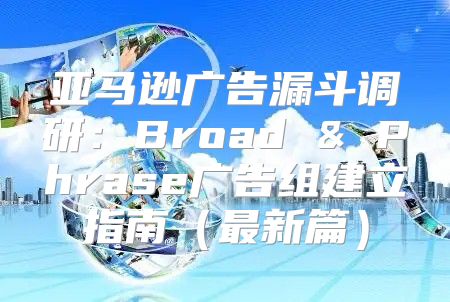亚马逊广告漏斗调研：Broad & Phrase广告组建立指南最新篇