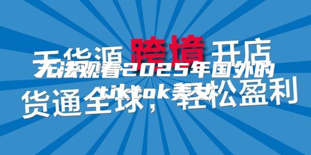 无法观看2025年国外的tiktok美女