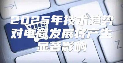 2025年技术趋势对电商发展将产生显著影响