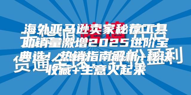 海外亚马逊卖家秘荐工具助销量激增2025进阶宝典选！热销指南解析+秘诀收藏+生意火起来