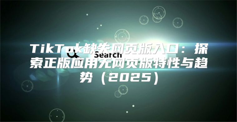 TikTok缺失网页版入口：探索正版应用无网页版特性与趋势2025