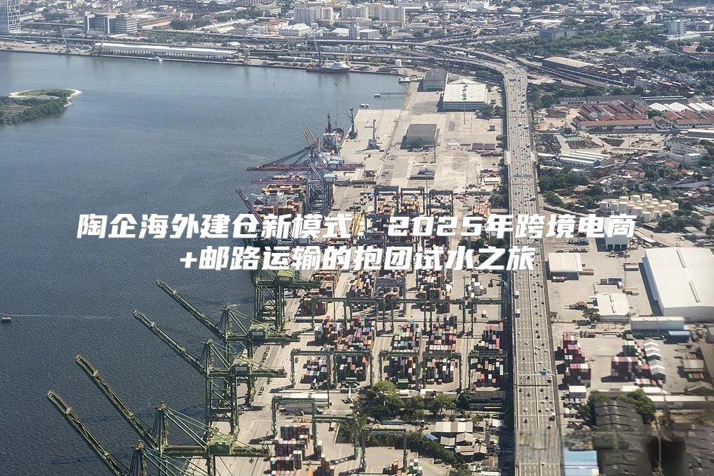 陶企海外建仓新模式：2025年跨境电商+邮路运输的抱团试水之旅