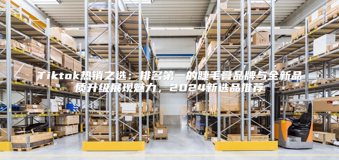 Tiktok热销之选：排名第一的睫毛膏品牌与全新品质升级展现魅力，2025新选品推荐