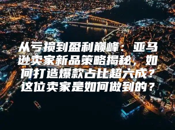 从亏损到盈利巅峰：亚马逊卖家新品策略揭秘，如何打造爆款占比超六成？这位卖家是如何做到的？