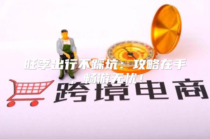 旺季出行不踩坑：攻略在手，畅游无忧！