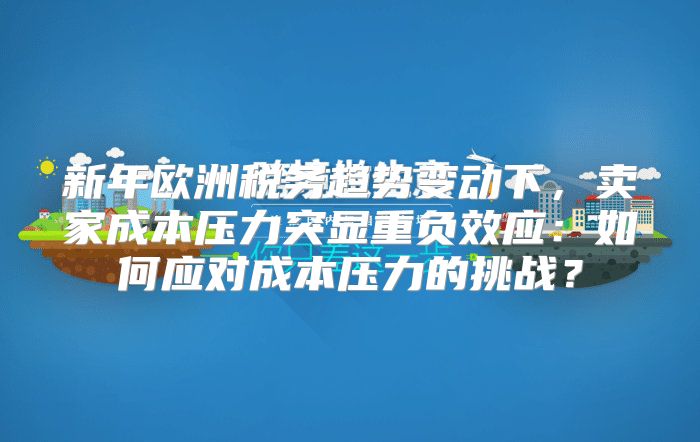 新年欧洲税务趋势变动下，卖家成本压力突显重负效应：如何应对成本压力的挑战？