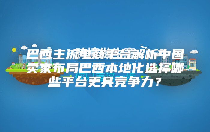 巴西主流电商平台解析中国卖家布局巴西本地化选择哪些平台更具竞争力？