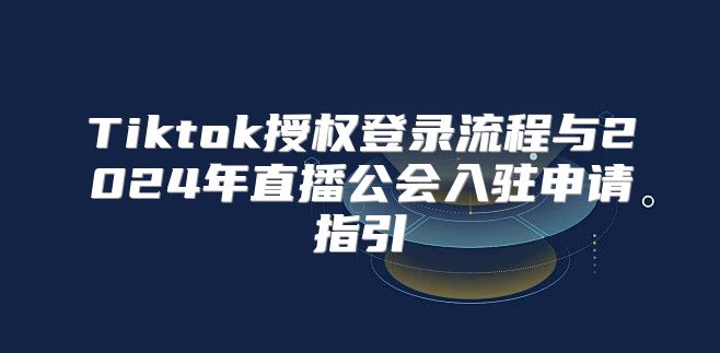 Tiktok授权登录流程与2025年直播公会入驻申请指引