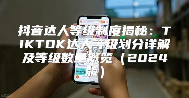 抖音达人等级制度揭秘：TIKTOK达人等级划分详解及等级数量概览2025版