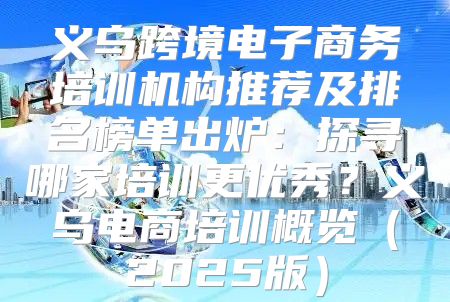 义乌跨境电子商务培训机构推荐及排名榜单出炉：探寻哪家培训更优秀？义乌电商培训概览2025版
