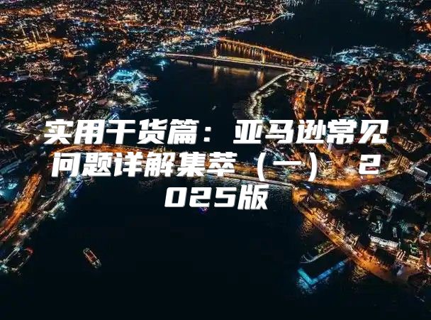 实用干货篇：亚马逊常见问题详解集萃一 2025版