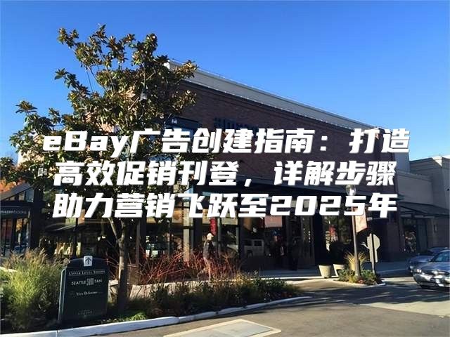 eBay广告创建指南：打造高效促销刊登，详解步骤助力营销飞跃至2025年