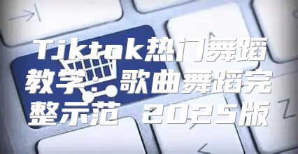 Tiktok热门舞蹈教学：歌曲舞蹈完整示范 2025版