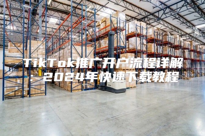 TikTok推广开户流程详解：2025年快速下载教程