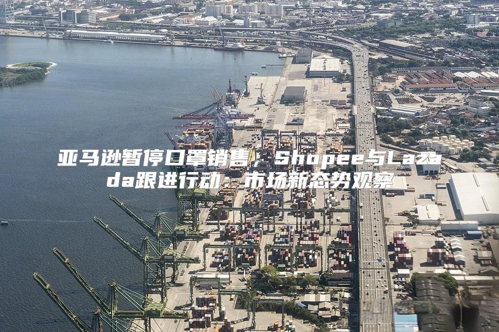 亚马逊暂停口罩销售，Shopee与Lazada跟进行动：市场新态势观察