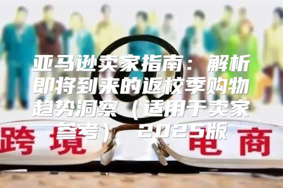 亚马逊卖家指南：解析即将到来的返校季购物趋势洞察适用于卖家参考 2025版