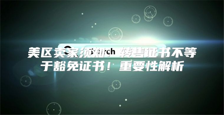 美区卖家须知：转售证书不等于豁免证书！重要性解析