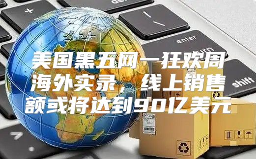 美国黑五网一狂欢周海外实录，线上销售额或将达到90亿美元