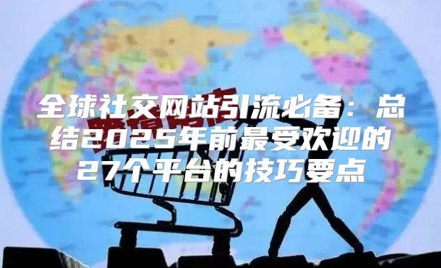 全球社交网站引流必备：总结2025年前最受欢迎的27个平台的技巧要点