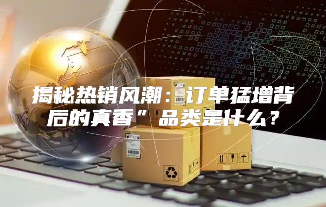 揭秘热销风潮：订单猛增背后的真香”品类是什么？