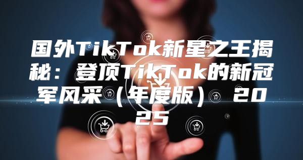 国外TikTok新星之王揭秘：登顶TikTok的新冠军风采年度版 2025