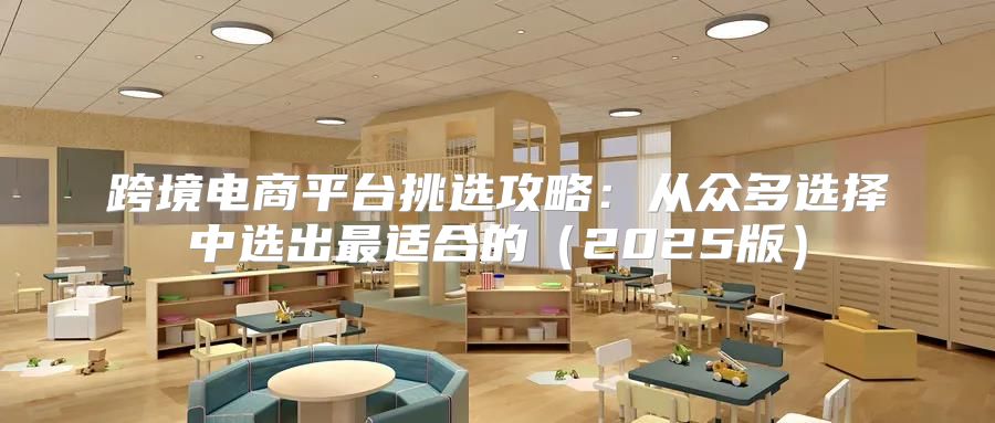 跨境电商平台挑选攻略：从众多选择中选出最适合的2025版