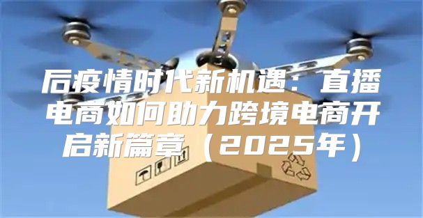 后疫情时代新机遇：直播电商如何助力跨境电商开启新篇章2025年